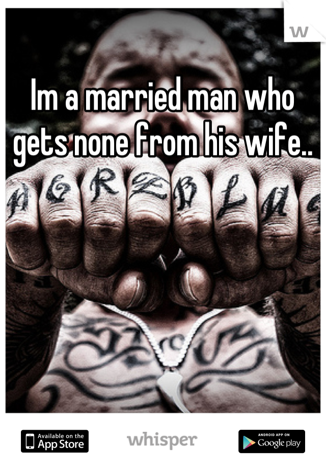 Im a married man who gets none from his wife..
