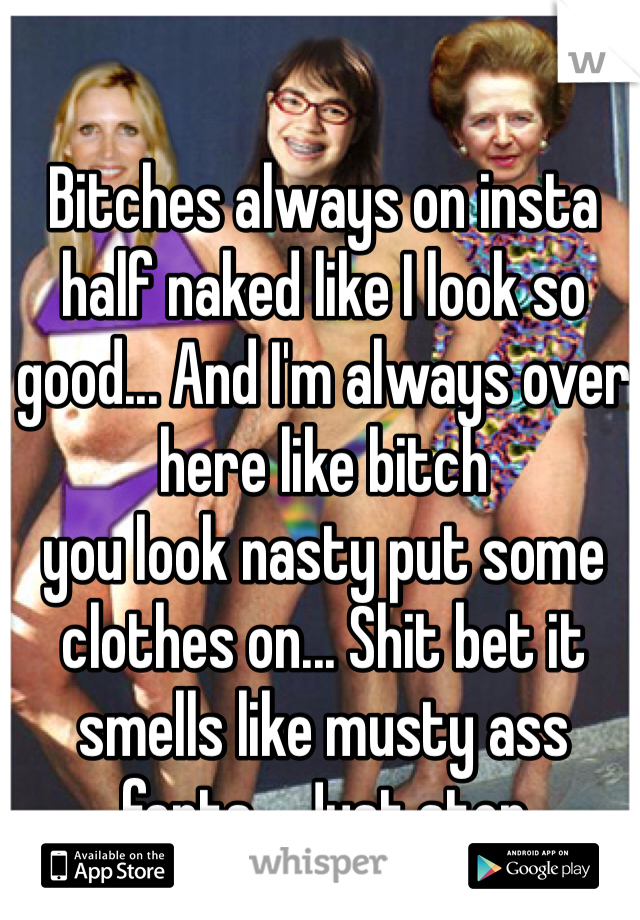 Bitches always on insta half naked like I look so good... And I'm always over here like bitch 
you look nasty put some clothes on... Shit bet it smells like musty ass farts... Just stop 