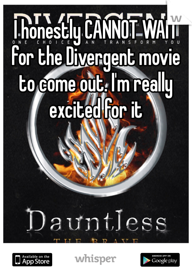 I honestly CANNOT WAIT for the Divergent movie to come out. I'm really excited for it 