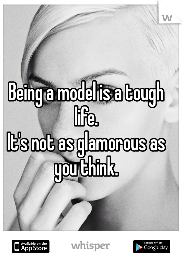 Being a model is a tough life. 
It's not as glamorous as you think.