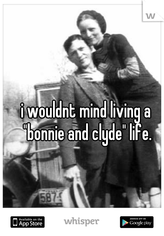 i wouldnt mind living a "bonnie and clyde" life.