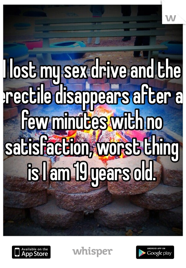 I lost my sex drive and the erectile disappears after a few minutes with no satisfaction, worst thing is I am 19 years old.