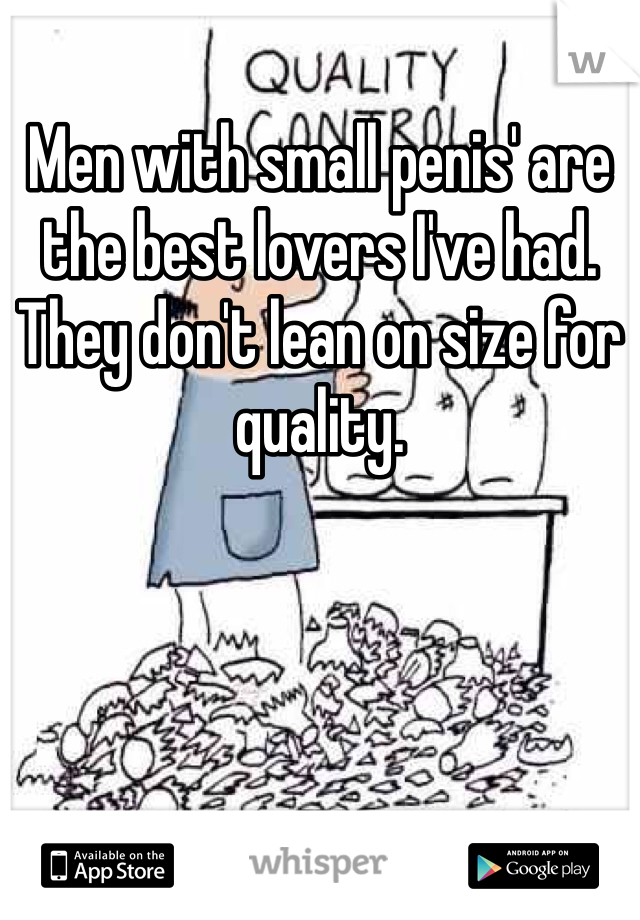Men with small penis' are the best lovers I've had. They don't lean on size for quality.