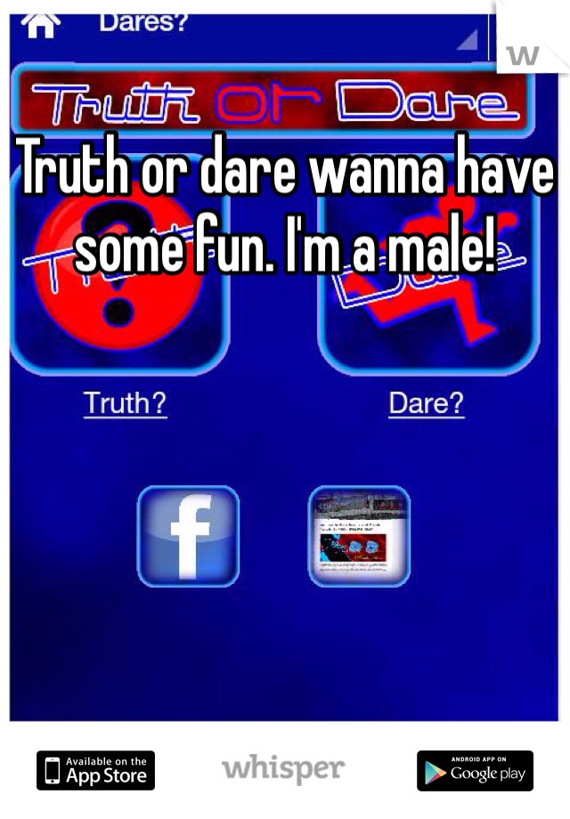 Truth or dare wanna have some fun. I'm a male!