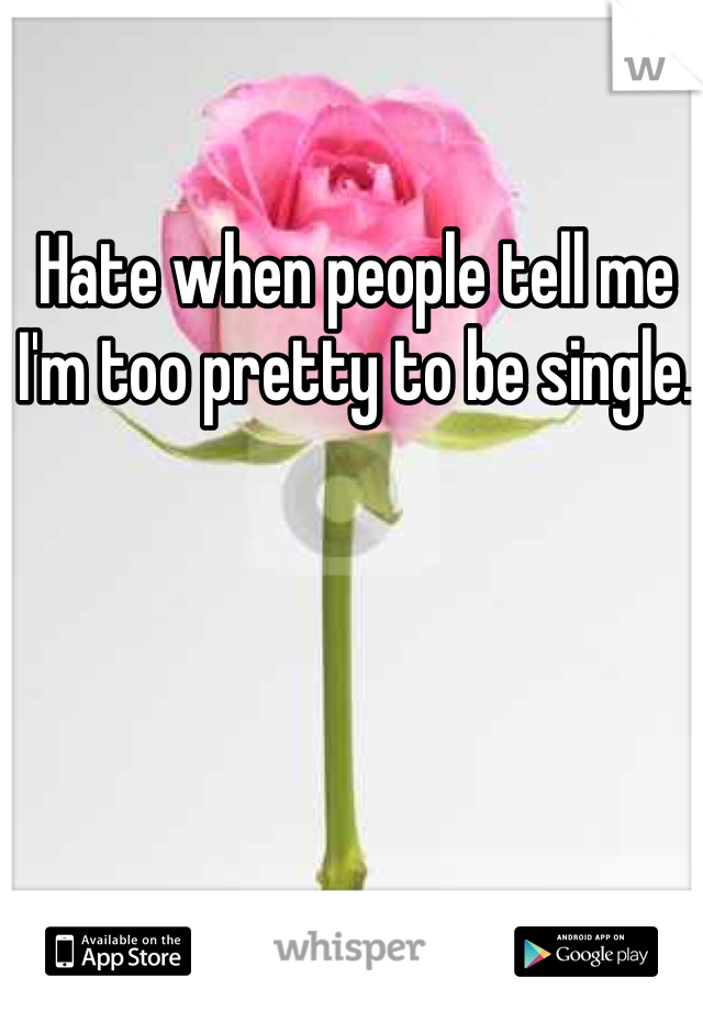 Hate when people tell me I'm too pretty to be single. 