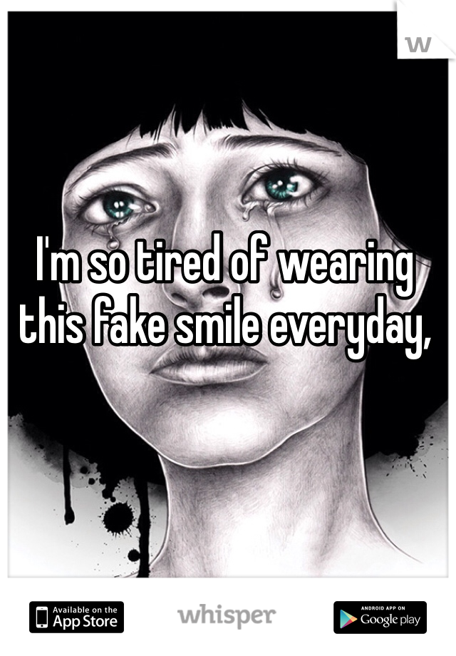 I'm so tired of wearing this fake smile everyday,