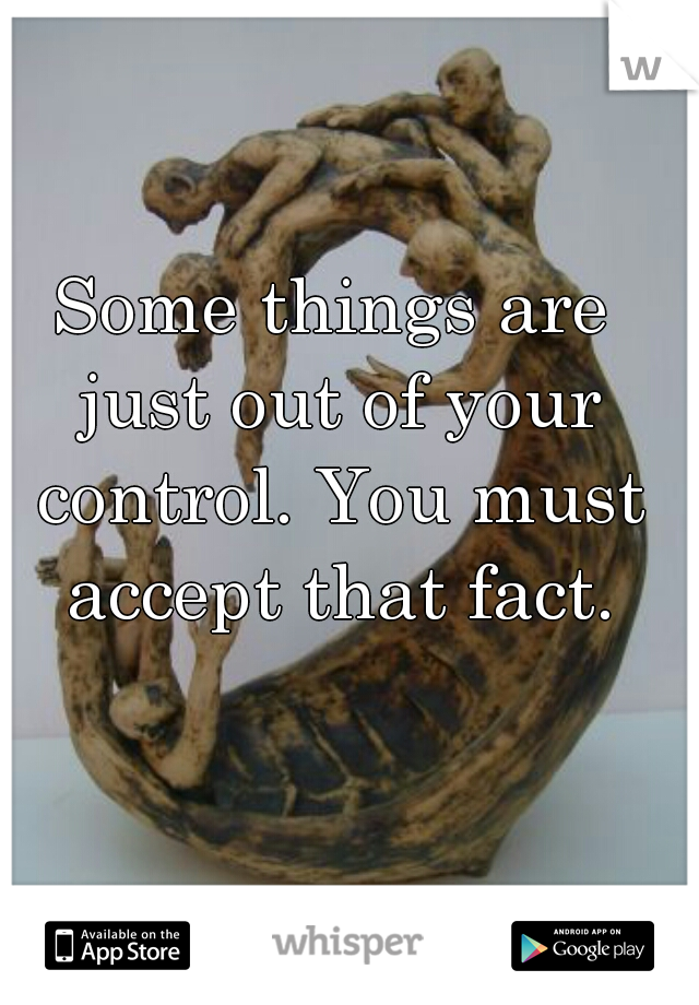 Some things are just out of your control. You must accept that fact.
