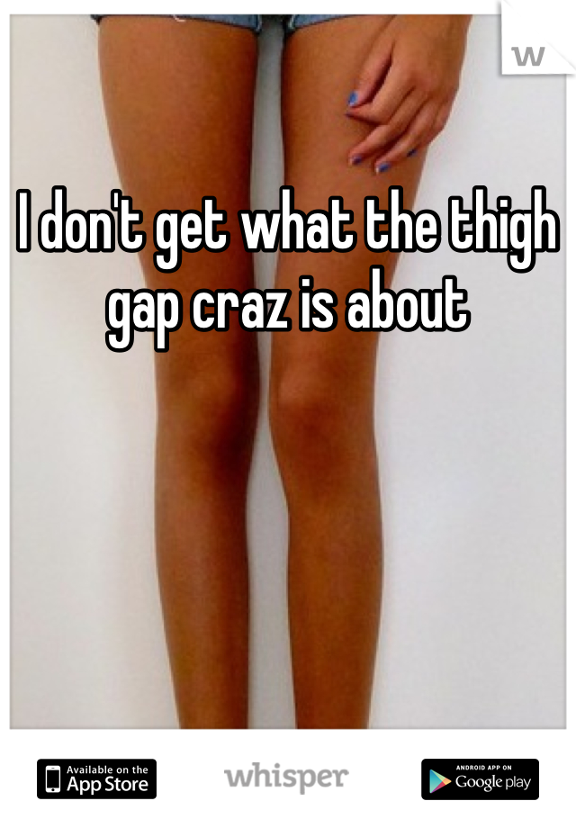 I don't get what the thigh gap craz is about