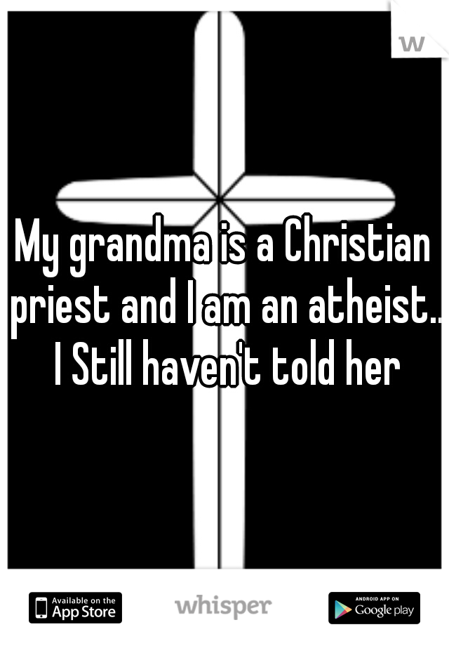 My grandma is a Christian priest and I am an atheist.. I Still haven't told her
