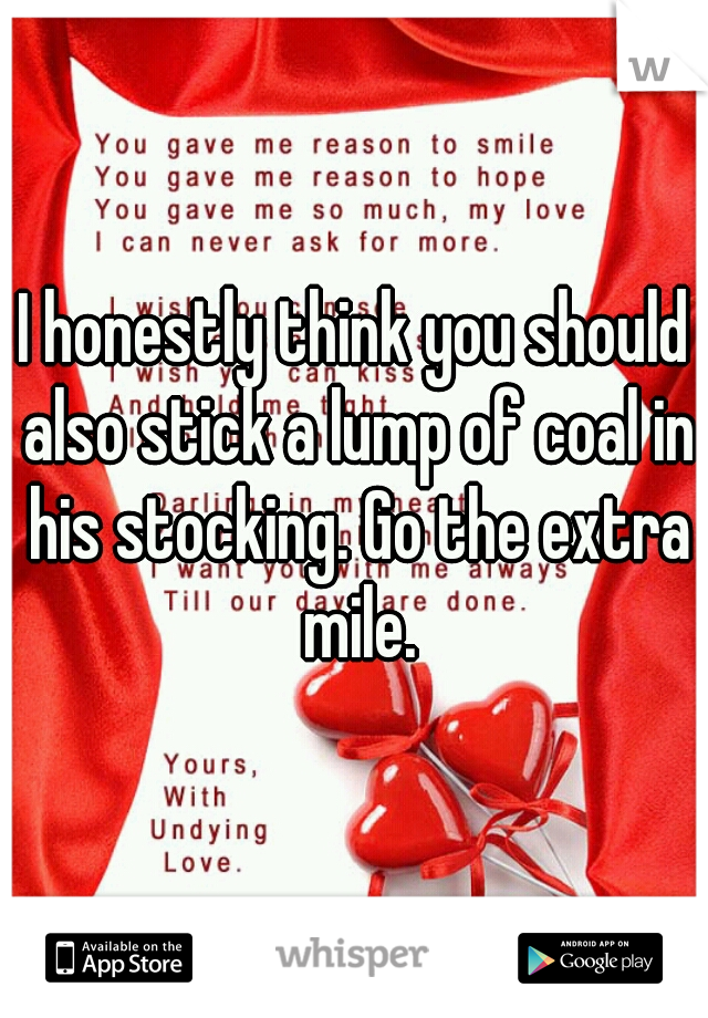 I honestly think you should also stick a lump of coal in his stocking. Go the extra mile.