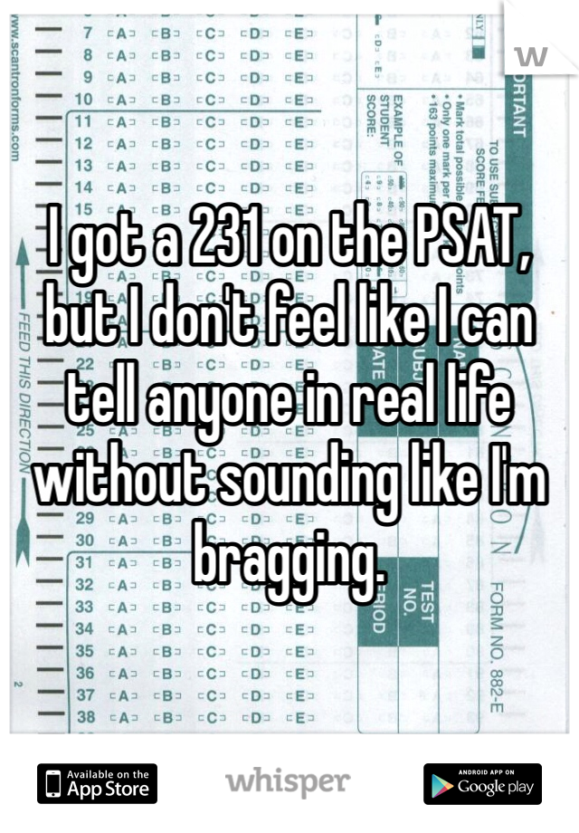 

I got a 231 on the PSAT, but I don't feel like I can tell anyone in real life without sounding like I'm bragging.