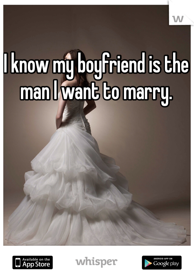 I know my boyfriend is the man I want to marry.