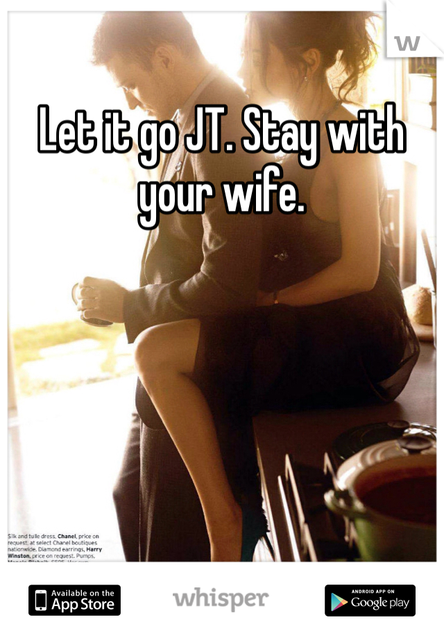 Let it go JT. Stay with your wife.