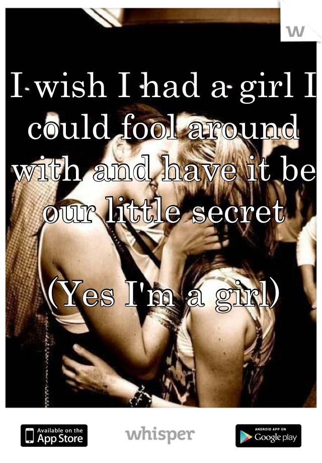 I wish I had a girl I could fool around with and have it be our little secret

(Yes I'm a girl)