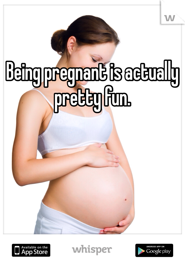 Being pregnant is actually pretty fun. 