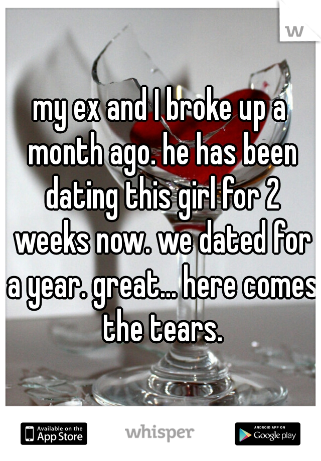 my ex and I broke up a month ago. he has been dating this girl for 2 weeks now. we dated for a year. great... here comes the tears.