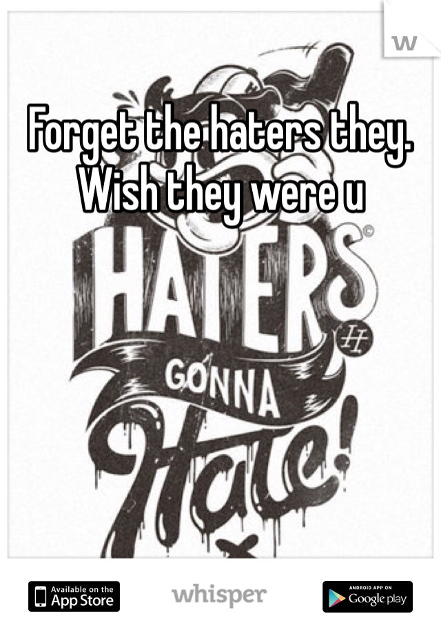 Forget the haters they. Wish they were u