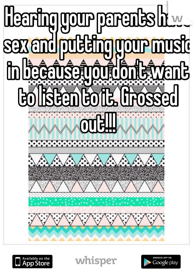 Hearing your parents have sex and putting your music in because you don't want to listen to it. Grossed out!!!