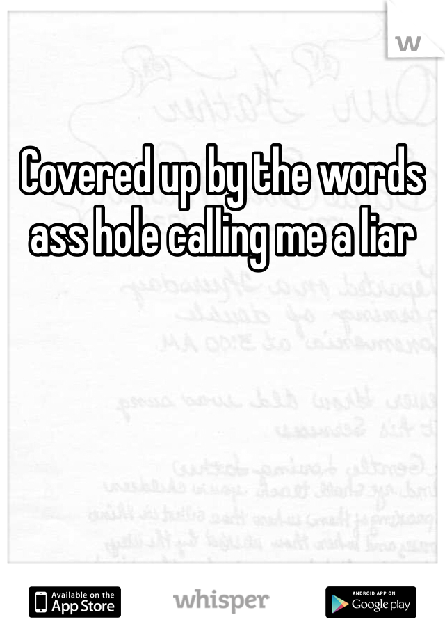 Covered up by the words ass hole calling me a liar 