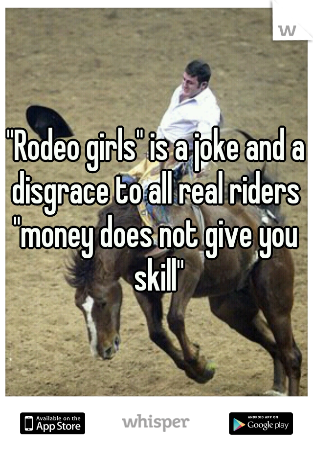 "Rodeo girls" is a joke and a disgrace to all real riders 
"money does not give you skill"