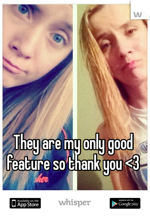 They are my only good feature so thank you <3