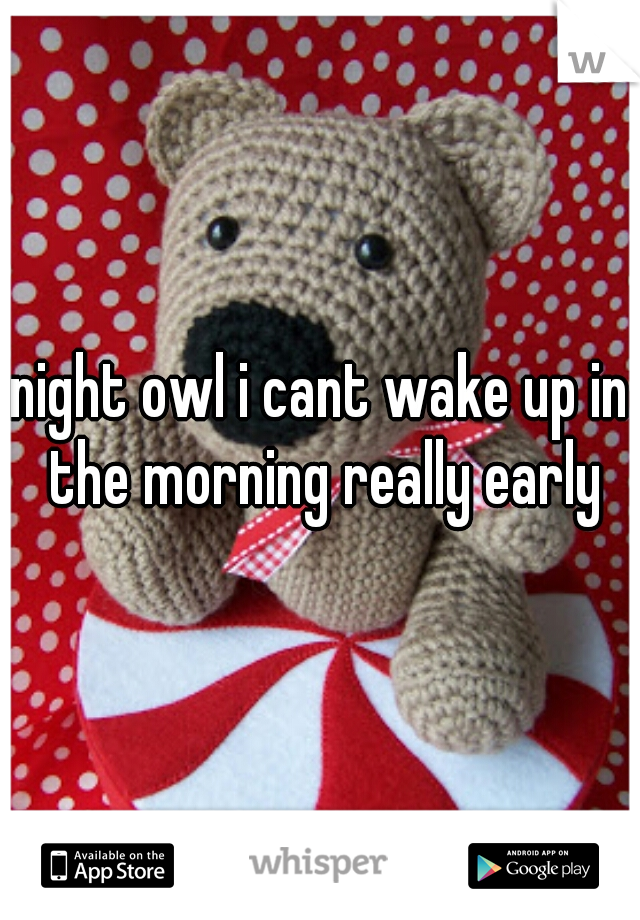 night owl i cant wake up in the morning really early