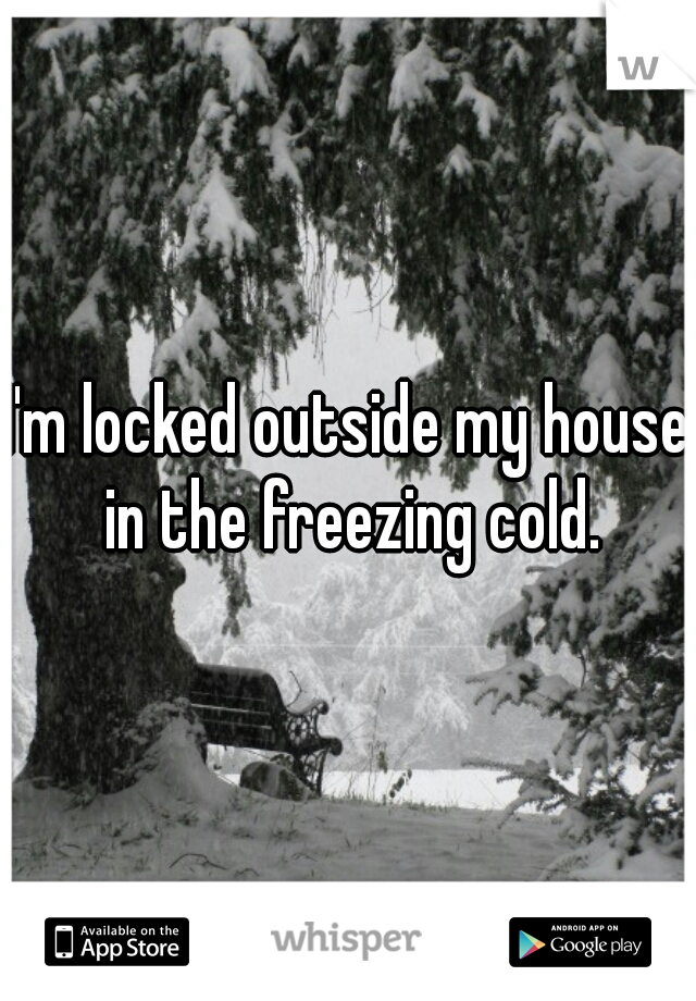I'm locked outside my house in the freezing cold.