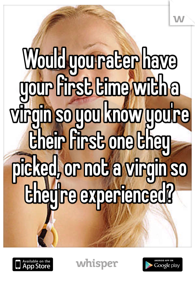 Would you rater have your first time with a virgin so you know you're their first one they picked, or not a virgin so they're experienced?