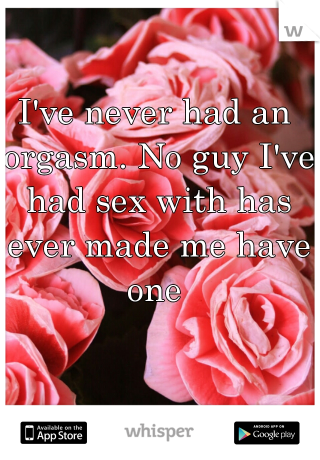 I've never had an orgasm. No guy I've had sex with has ever made me have one 