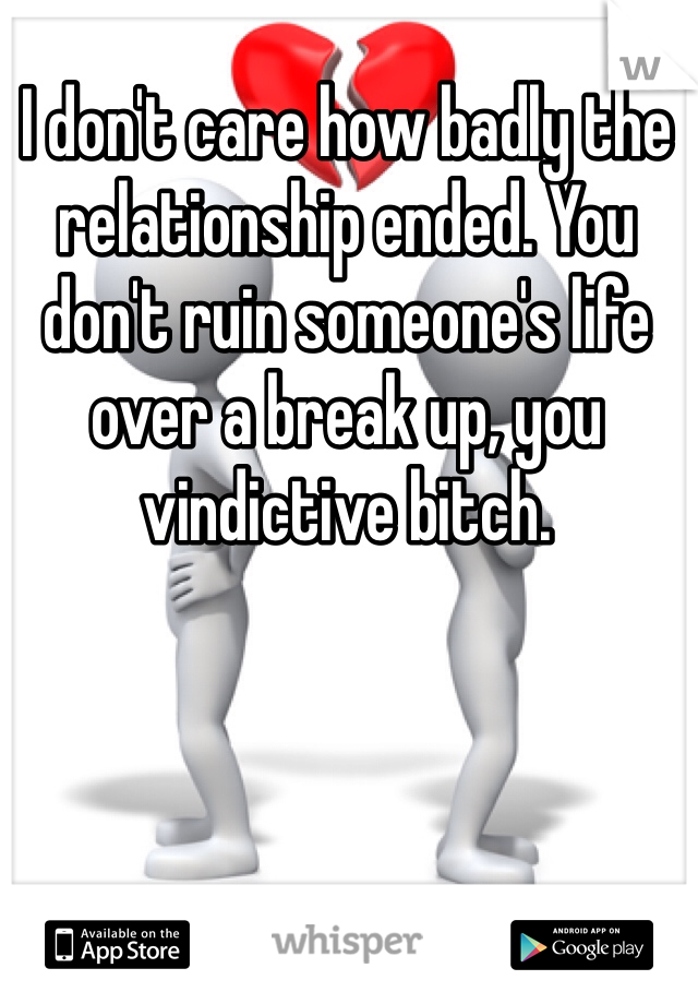 I don't care how badly the relationship ended. You don't ruin someone's life over a break up, you vindictive bitch. 