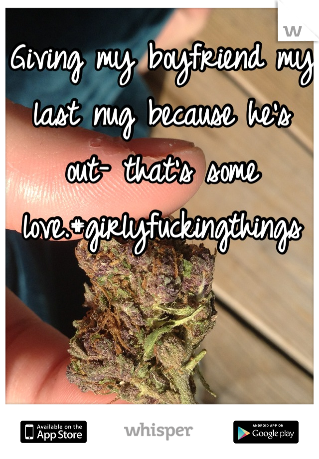 Giving my boyfriend my last nug because he's out- that's some love.#girlyfuckingthings