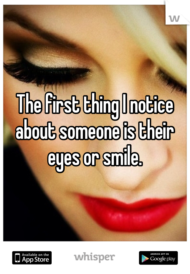 


The first thing I notice about someone is their eyes or smile. 