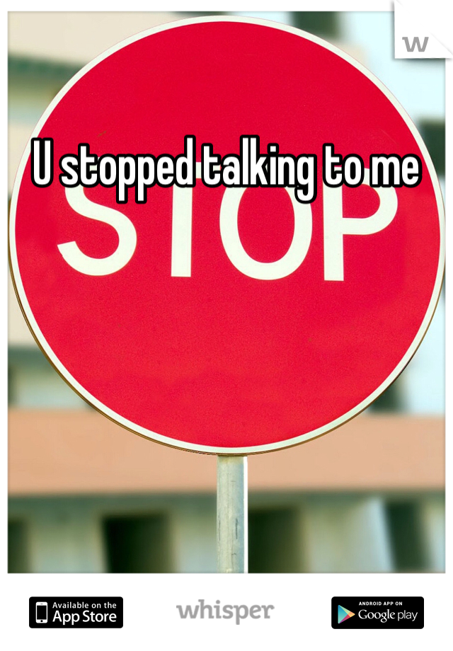 U stopped talking to me