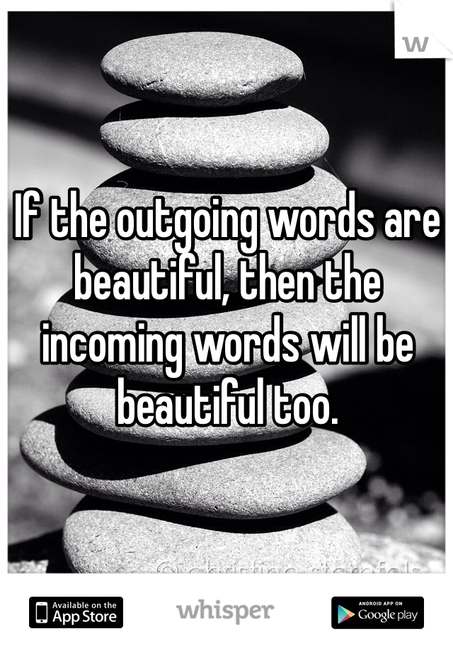 If the outgoing words are beautiful, then the incoming words will be beautiful too.