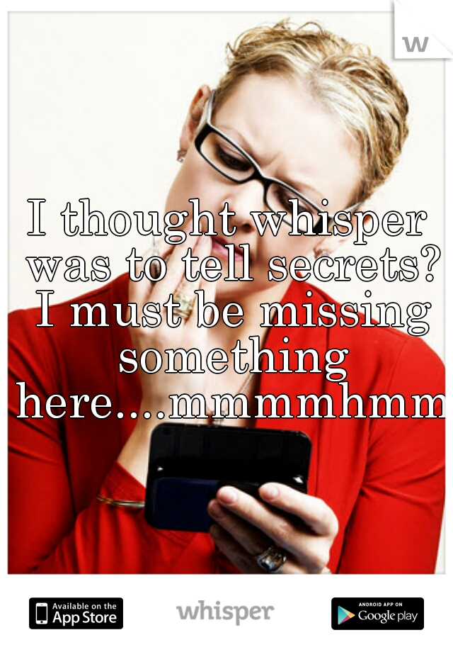 I thought whisper was to tell secrets? I must be missing something here....mmmmhmm.