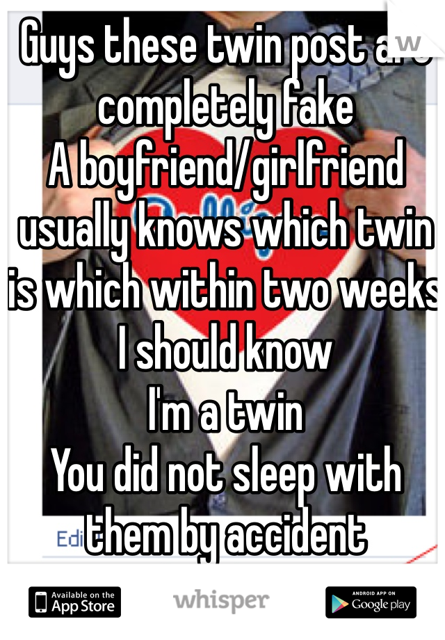 Guys these twin post are completely fake
A boyfriend/girlfriend usually knows which twin is which within two weeks
I should know
I'm a twin
You did not sleep with them by accident
