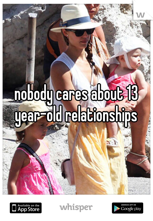 nobody cares about 13 year-old relationships 