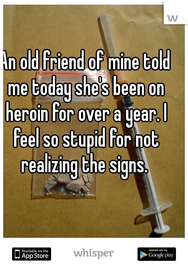An old friend of mine told me today she's been on heroin for over a year. I feel so stupid for not realizing the signs. 