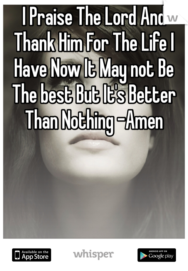 I Praise The Lord And Thank Him For The Life I Have Now It May not Be The best But It's Better Than Nothing -Amen
