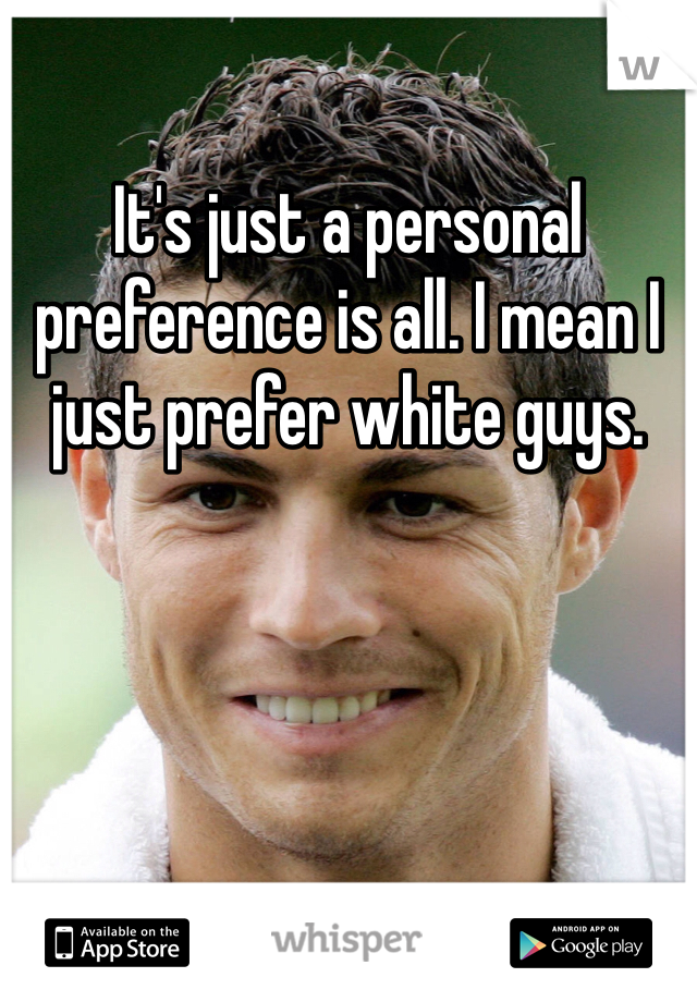 It's just a personal preference is all. I mean I just prefer white guys. 