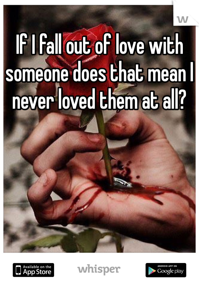 If I fall out of love with someone does that mean I never loved them at all?