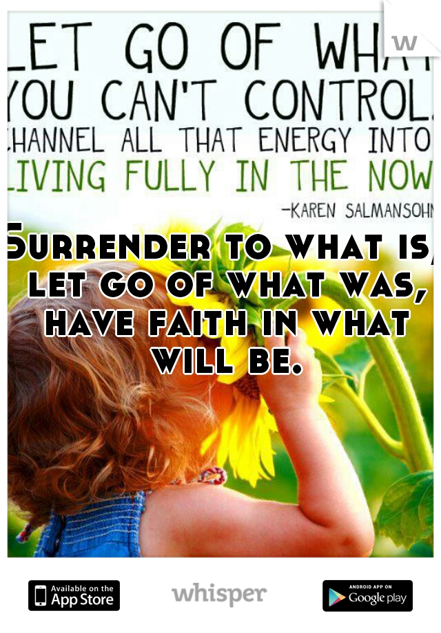 Surrender to what is, let go of what was, have faith in what will be.