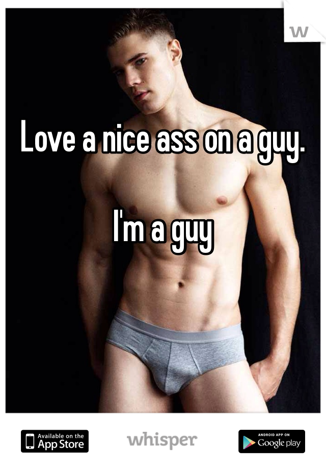 Love a nice ass on a guy. 

I'm a guy 