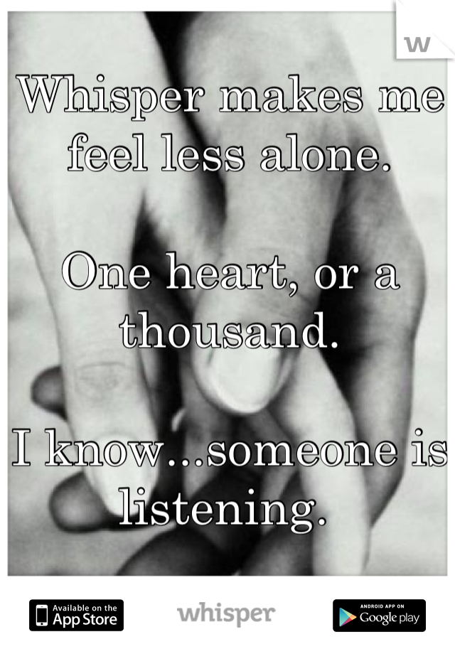 Whisper makes me feel less alone. 

One heart, or a thousand.

I know...someone is listening. 