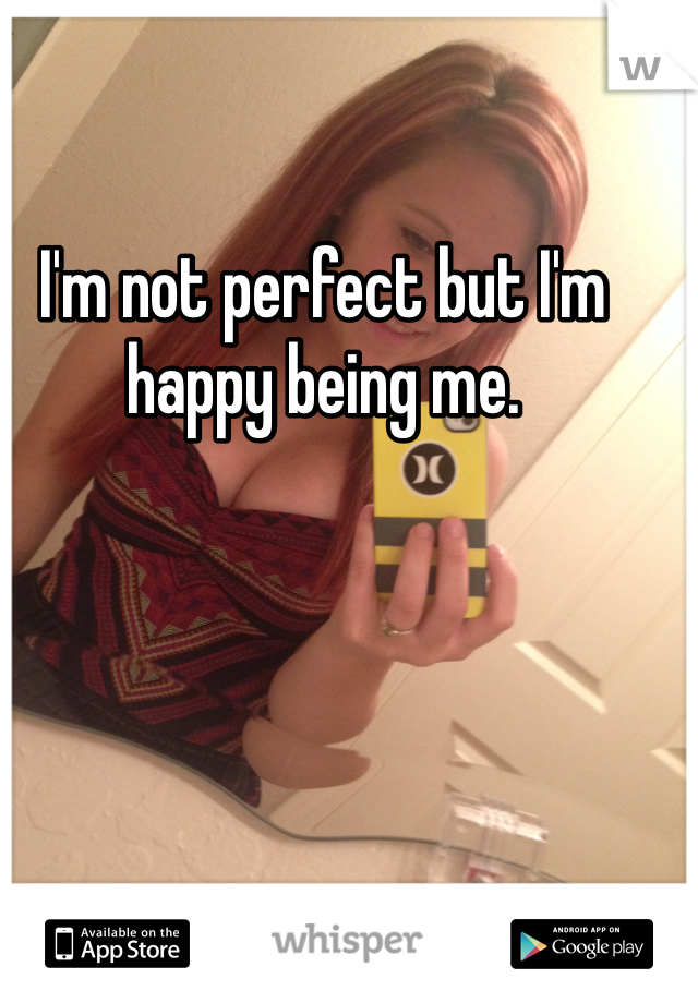 I'm not perfect but I'm happy being me.