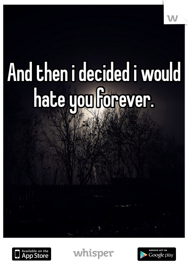 And then i decided i would hate you forever. 