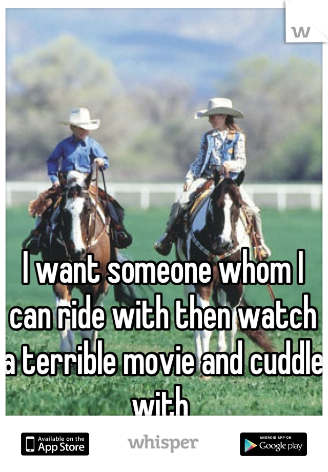 I want someone whom I can ride with then watch a terrible movie and cuddle with 