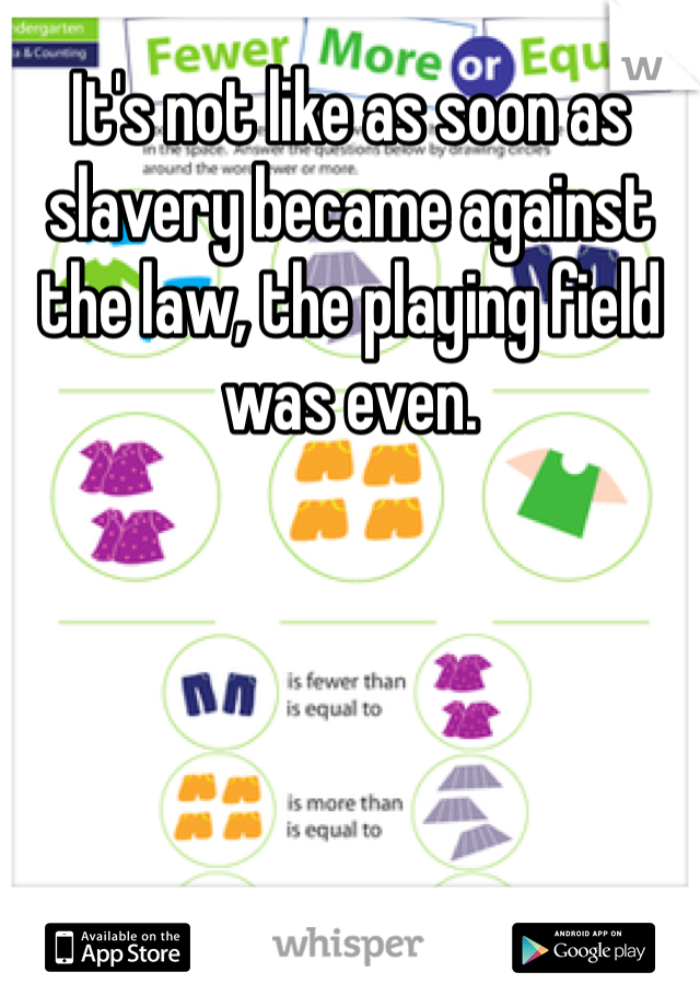 It's not like as soon as slavery became against the law, the playing field was even. 