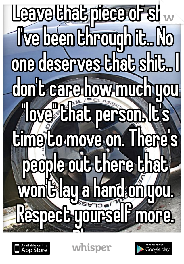 Leave that piece of shit! I've been through it.. No one deserves that shit.. I don't care how much you "love" that person. It's time to move on. There's people out there that won't lay a hand on you. Respect yourself more. Please. 