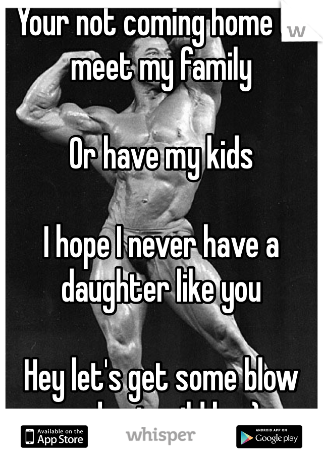 Your not coming home to meet my family

Or have my kids

I hope I never have a daughter like you

Hey let's get some blow and get wild hu ;)